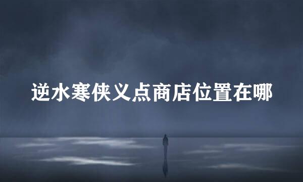 逆水寒侠义点商店位置在哪