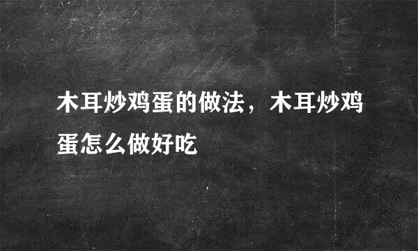 木耳炒鸡蛋的做法，木耳炒鸡蛋怎么做好吃