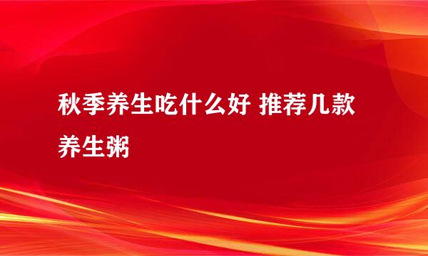 秋季养生吃什么好 推荐几款养生粥