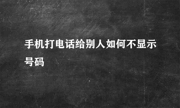 手机打电话给别人如何不显示号码