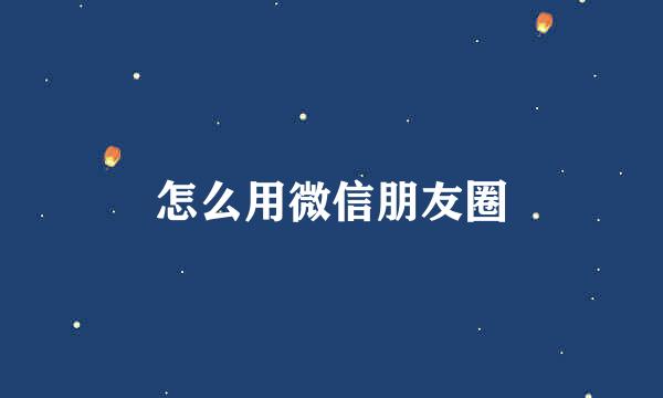 怎么用微信朋友圈