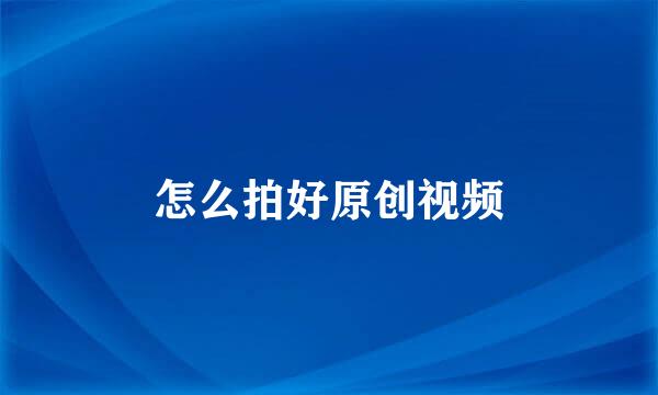 怎么拍好原创视频