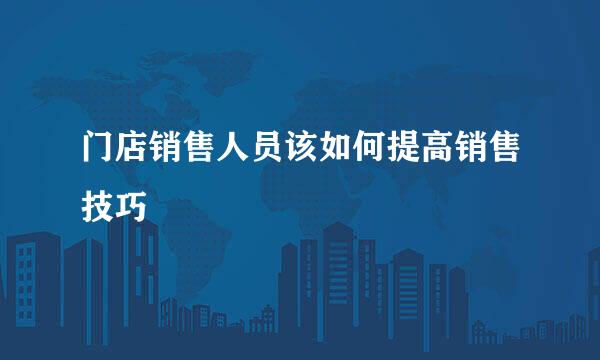 门店销售人员该如何提高销售技巧