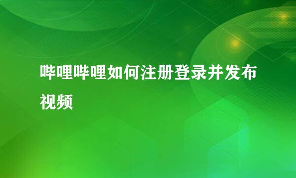 哔哩哔哩如何注册登录并发布视频
