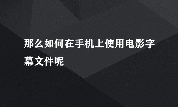 那么如何在手机上使用电影字幕文件呢