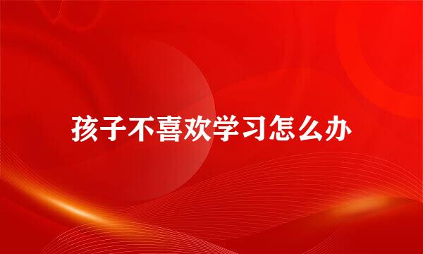 孩子不喜欢学习怎么办
