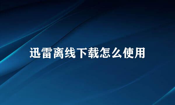 迅雷离线下载怎么使用