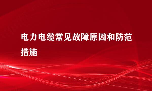 电力电缆常见故障原因和防范措施