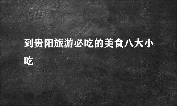 到贵阳旅游必吃的美食八大小吃