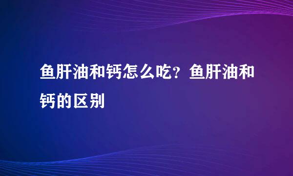 鱼肝油和钙怎么吃？鱼肝油和钙的区别