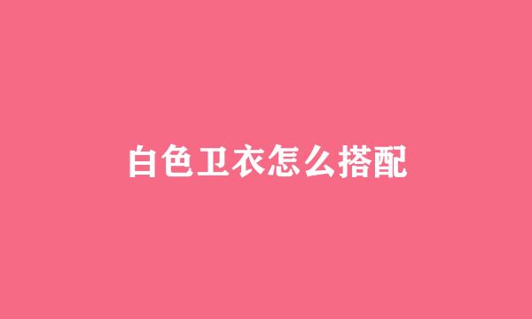 白色卫衣怎么搭配