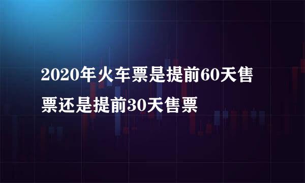 2020年火车票是提前60天售票还是提前30天售票
