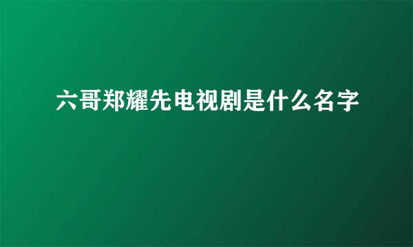 六哥郑耀先电视剧是什么名字