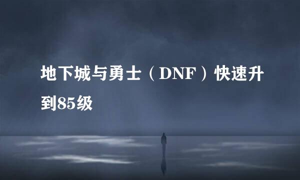 地下城与勇士（DNF）快速升到85级