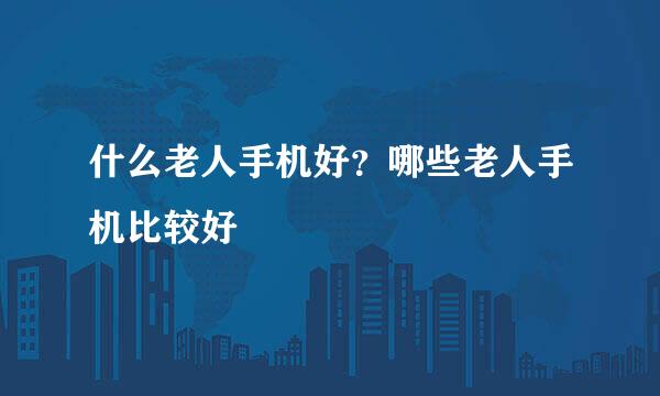 什么老人手机好？哪些老人手机比较好