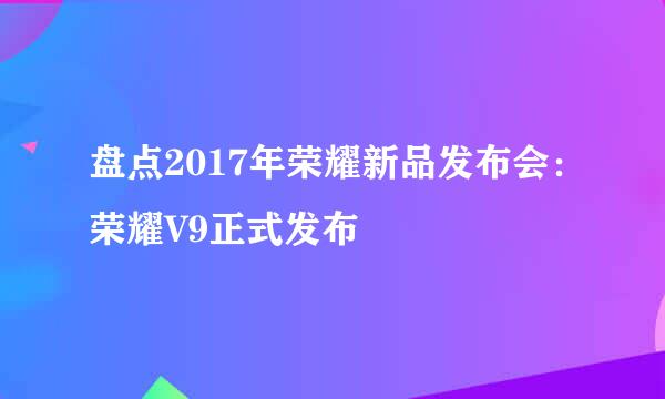 盘点2017年荣耀新品发布会：荣耀V9正式发布