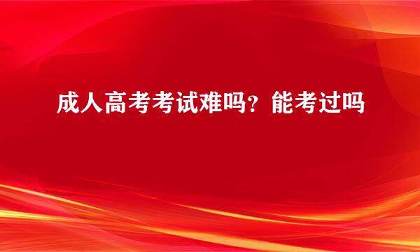成人高考考试难吗？能考过吗
