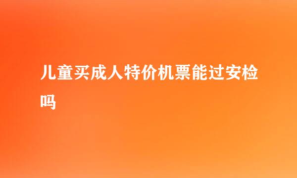 儿童买成人特价机票能过安检吗