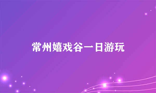 常州嬉戏谷一日游玩