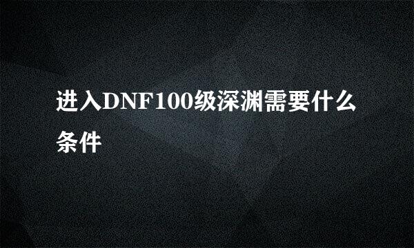 进入DNF100级深渊需要什么条件