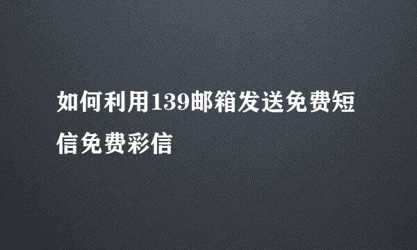 如何利用139邮箱发送免费短信免费彩信