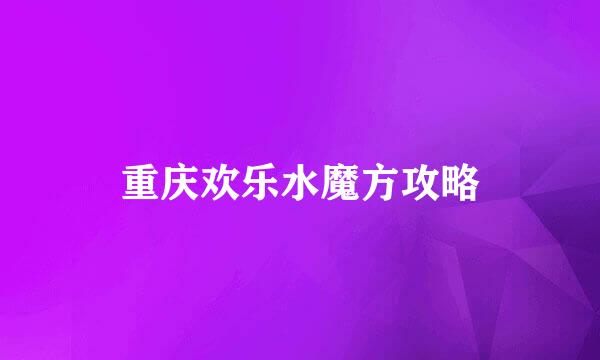 重庆欢乐水魔方攻略