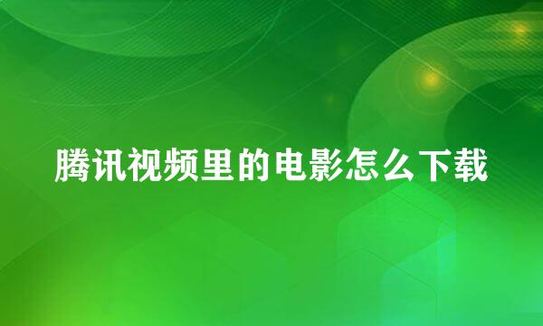 腾讯视频里的电影怎么下载