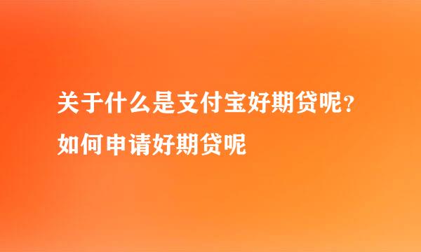 关于什么是支付宝好期贷呢？如何申请好期贷呢
