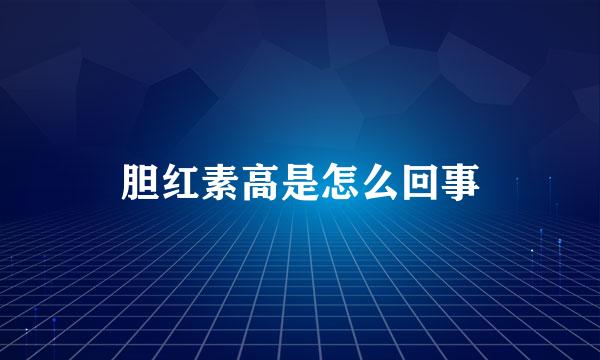 胆红素高是怎么回事