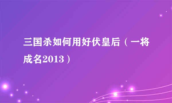 三国杀如何用好伏皇后(一将成名2013)