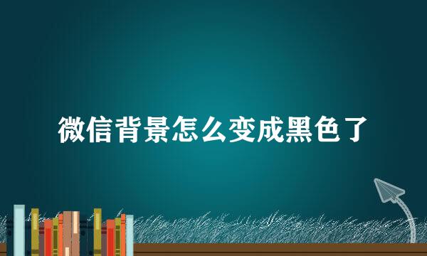微信背景怎么变成黑色了