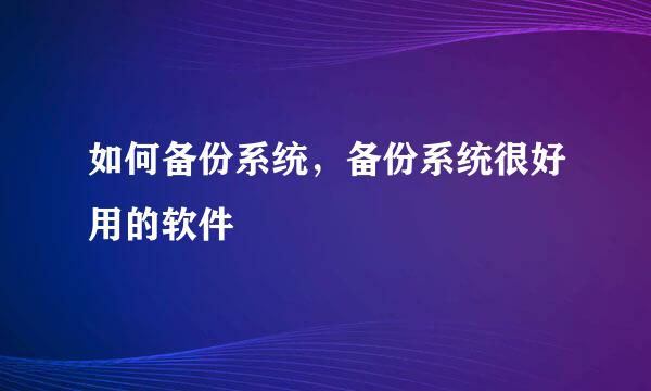 如何备份系统，备份系统很好用的软件