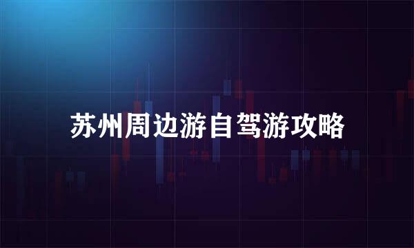苏州周边游自驾游攻略