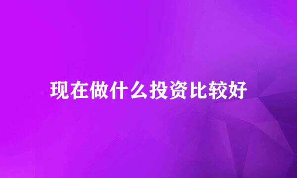 现在做什么投资比较好
