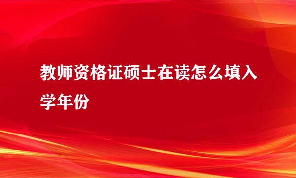 教师资格证硕士在读怎么填入学年份