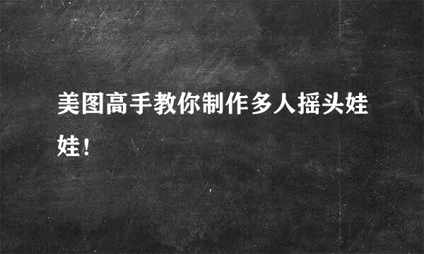美图高手教你制作多人摇头娃娃！
