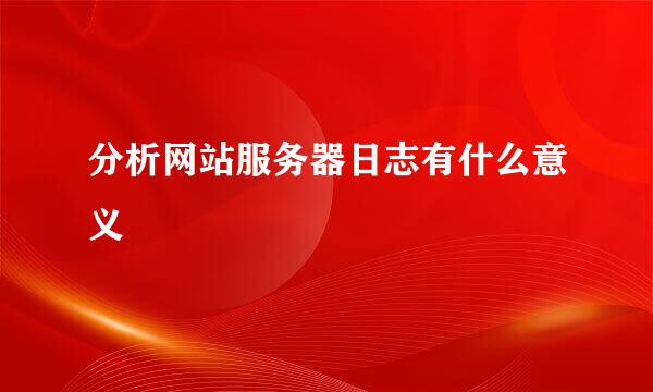分析网站服务器日志有什么意义
