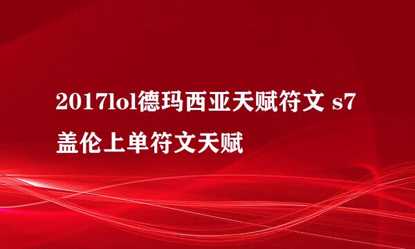 2017lol德玛西亚天赋符文 s7盖伦上单符文天赋