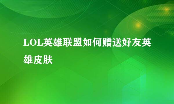 LOL英雄联盟如何赠送好友英雄皮肤