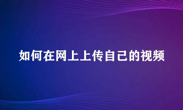 如何在网上上传自己的视频
