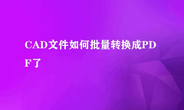 CAD文件如何批量转换成PDF了