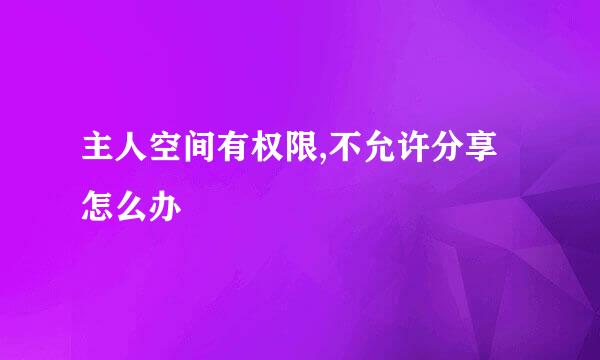 主人空间有权限,不允许分享怎么办