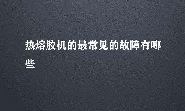 热熔胶机的最常见的故障有哪些