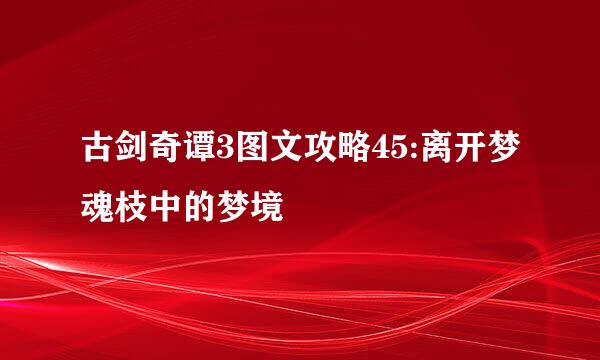 古剑奇谭3图文攻略45:离开梦魂枝中的梦境