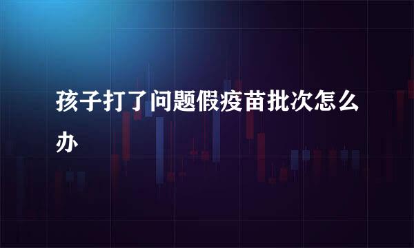 孩子打了问题假疫苗批次怎么办