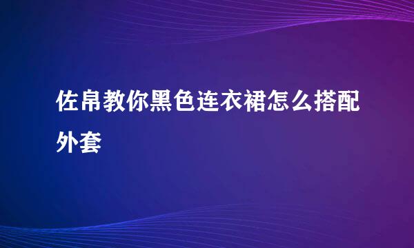 佐帛教你黑色连衣裙怎么搭配外套