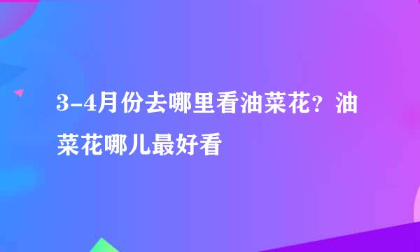 3-4月份去哪里看油菜花?油菜花哪儿最好看