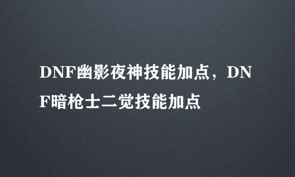 DNF幽影夜神技能加点，DNF暗枪士二觉技能加点