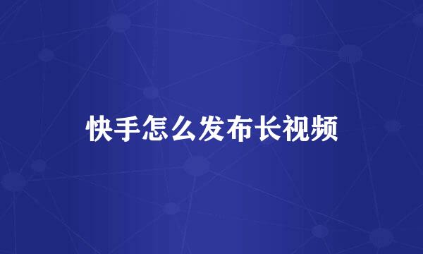 快手怎么发布长视频