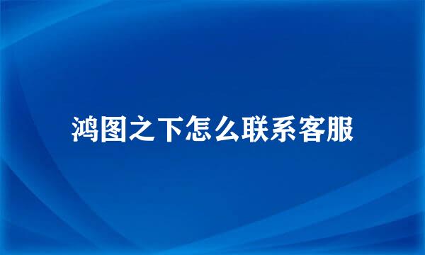 鸿图之下怎么联系客服